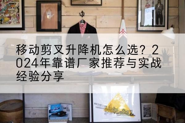 临沭升降平台厂家推荐-移动剪叉升降机怎么选?2024年靠谱厂家推荐与实战经验分享