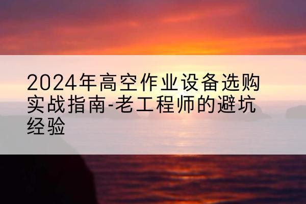 临沭高空作业升降机厂家推荐-2024年高空作业设备选购实战指南-老工程师的避坑经验