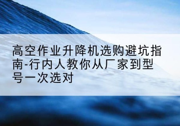 临沭升降平台厂家-高空作业升降机选购避坑指南-行内人教你从厂家到型号一次选对