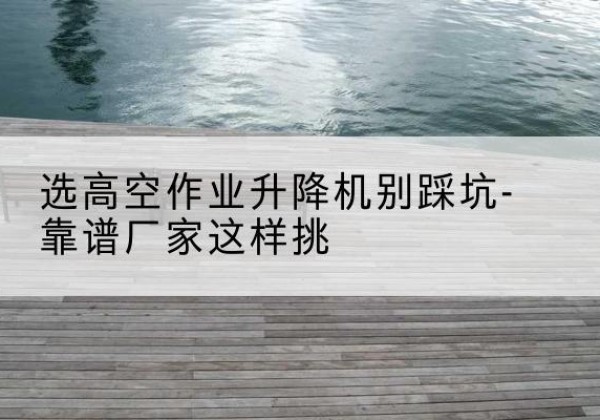 临沭剪叉式升降机厂家-选高空作业升降机别踩坑-靠谱厂家这样挑
