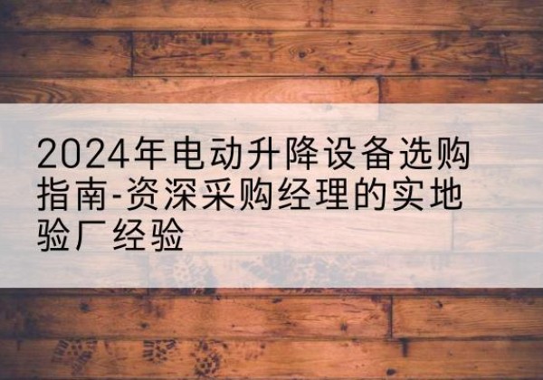 临沭电动剪叉升降平台厂家-2024年电动升降设备选购指南-资深采购经理的实地验厂经验