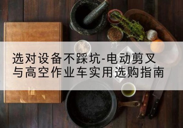 临沭电动剪叉升降平台怎么选-选对设备不踩坑-电动剪叉与高空作业车实用选购指南