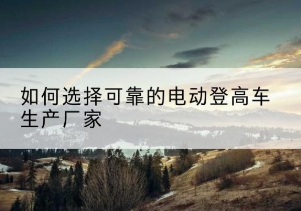 临沭电动登高车厂家-如何选择可靠的电动登高车生产厂家