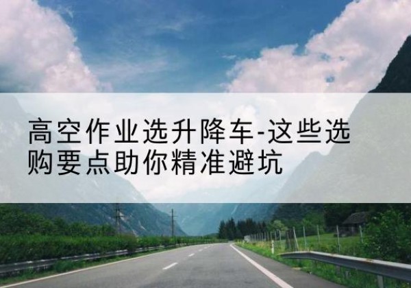 临沭升降车厂家-高空作业选升降车-这些选购要点助你*避坑