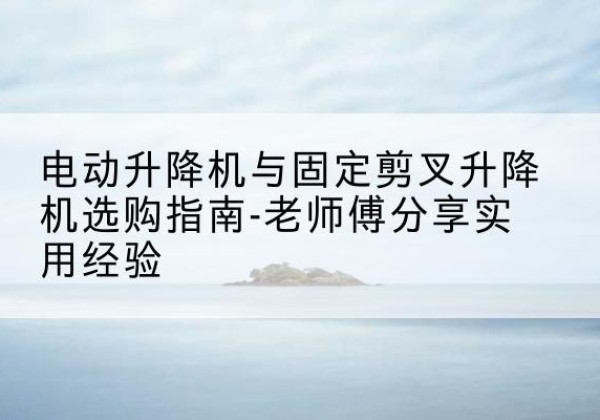 临沭电动升降机怎么选-电动升降机与固定剪叉升降机选购指南-老师傅分享实用经验