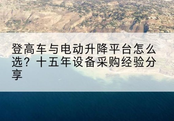 临沭登高车厂家厂家-登高车与电动升降平台怎么选？十五年设备采购经验分享