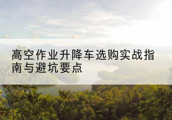 临沭升降车怎么选-高空作业升降车选购实战指南与避坑要点