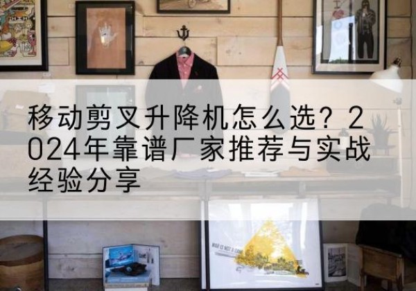 临沭升降平台厂家推荐-移动剪叉升降机怎么选？2024年靠谱厂家推荐与实战经验分享
