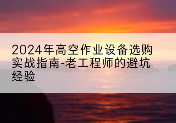 临沭高空作业升降机厂家推荐-2024年高空作业设备选购实战指南-老工程师的避坑经验